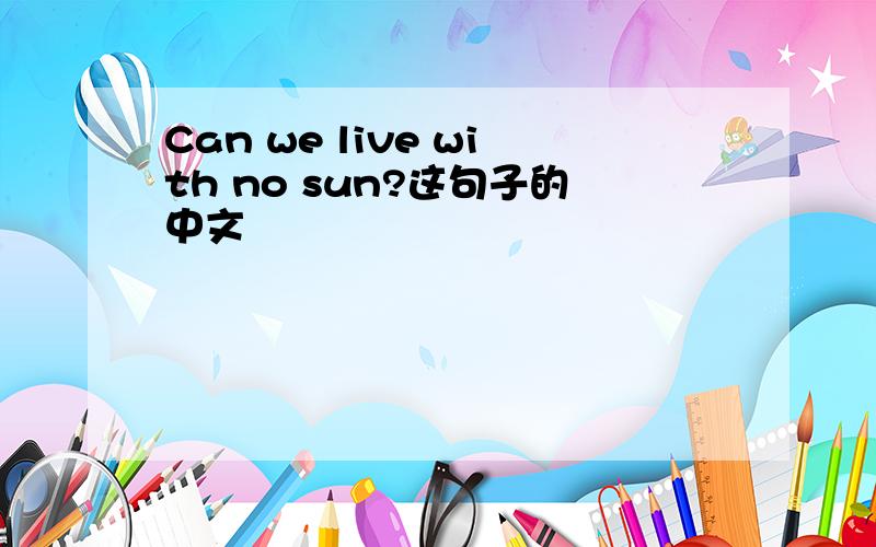 Can we live with no sun?这句子的中文