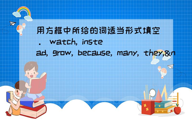 用方框中所给的词适当形式填空。 watch, instead, grow, because, many, they,&n