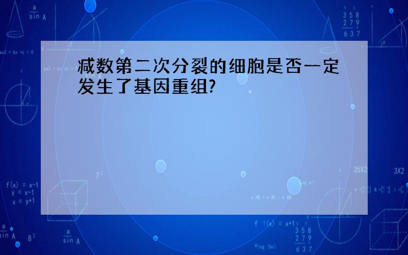 减数第二次分裂的细胞是否一定发生了基因重组?