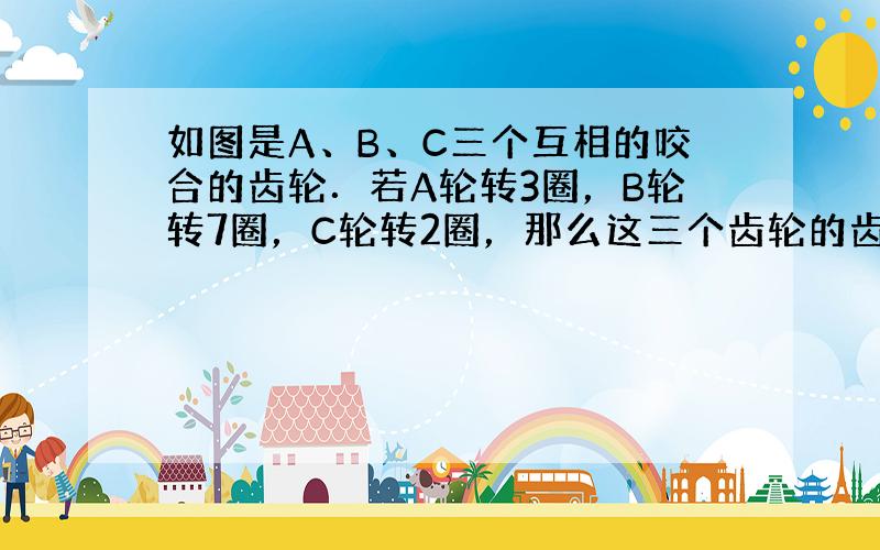 如图是A、B、C三个互相的咬合的齿轮．若A轮转3圈，B轮转7圈，C轮转2圈，那么这三个齿轮的齿数最少是A轮______齿