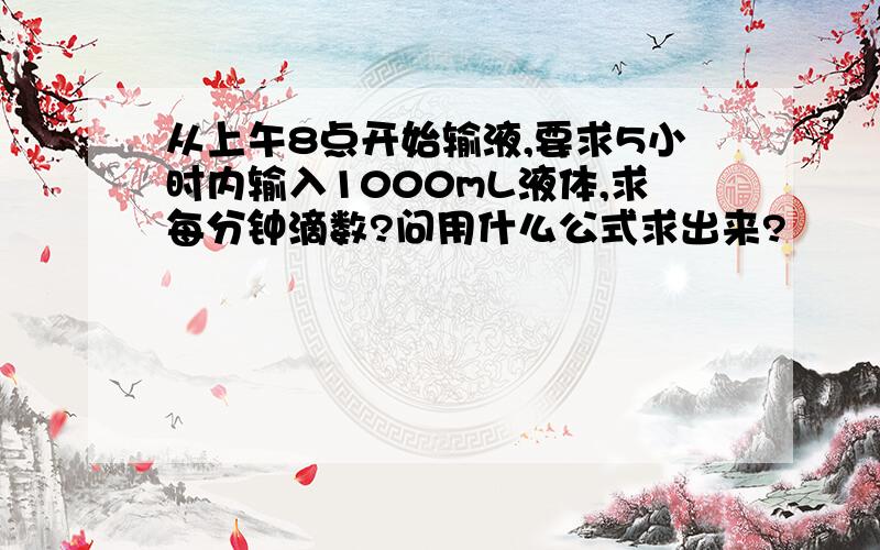 从上午8点开始输液,要求5小时内输入1000mL液体,求每分钟滴数?问用什么公式求出来?