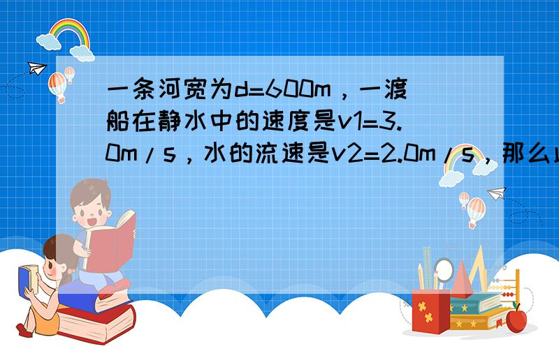 一条河宽为d=600m，一渡船在静水中的速度是v1=3.0m/s，水的流速是v2=2.0m/s，那么此渡船最短的渡河最短