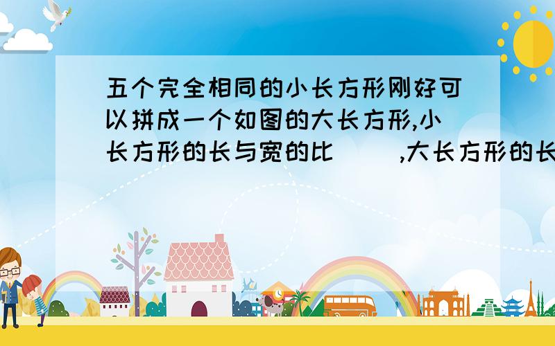 五个完全相同的小长方形刚好可以拼成一个如图的大长方形,小长方形的长与宽的比（ ）,大长方形的长与