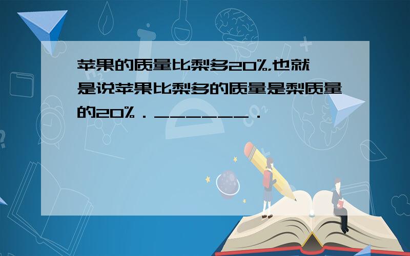 苹果的质量比梨多20%，也就是说苹果比梨多的质量是梨质量的20%．______．