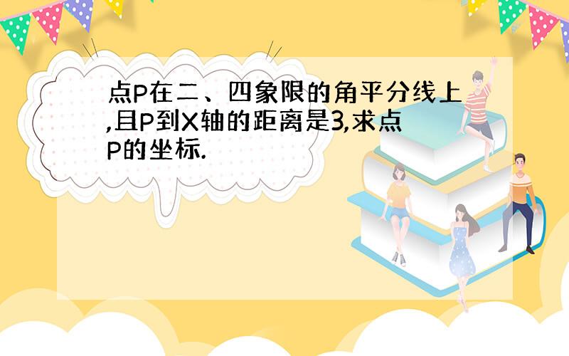 点P在二、四象限的角平分线上,且P到X轴的距离是3,求点P的坐标.