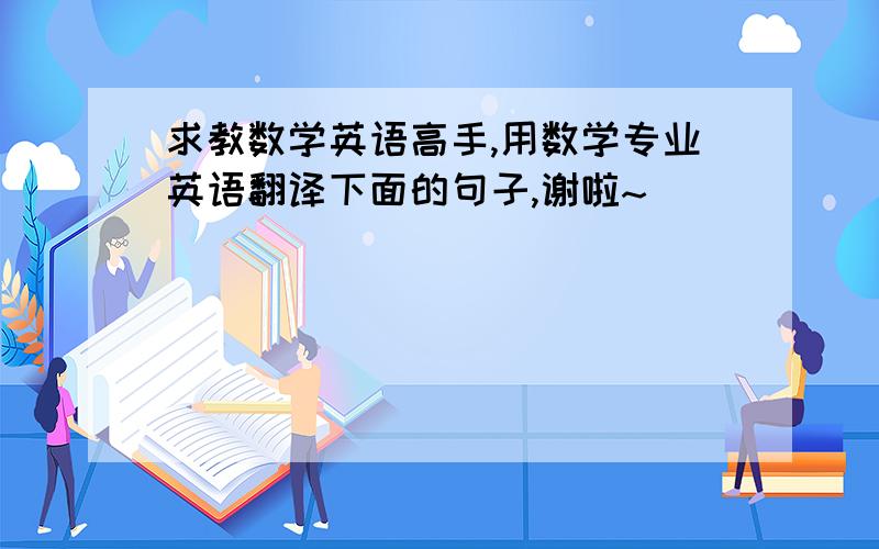 求教数学英语高手,用数学专业英语翻译下面的句子,谢啦~