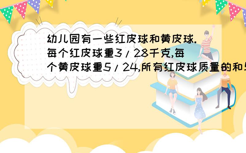 幼儿园有一些红皮球和黄皮球.每个红皮球重3/28千克,每个黄皮球重5/24,所有红皮球质量的和与所有黄皮球质量的和相等.