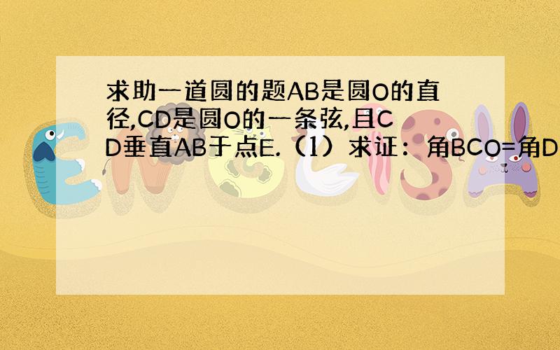 求助一道圆的题AB是圆O的直径,CD是圆O的一条弦,且CD垂直AB于点E.（1）求证：角BCO=角D