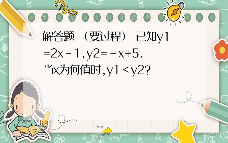 解答题 （要过程） 已知y1=2x-1,y2=-x+5.当x为何值时,y1＜y2?