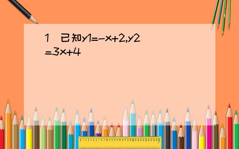 1．已知y1=-x+2,y2=3x+4．