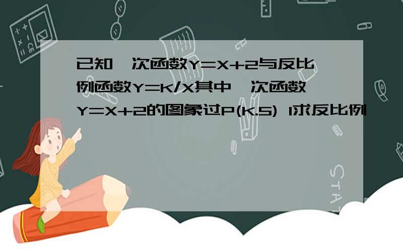 已知一次函数Y=X+2与反比例函数Y=K/X其中一次函数Y=X+2的图象过P(K.5) 1求反比例