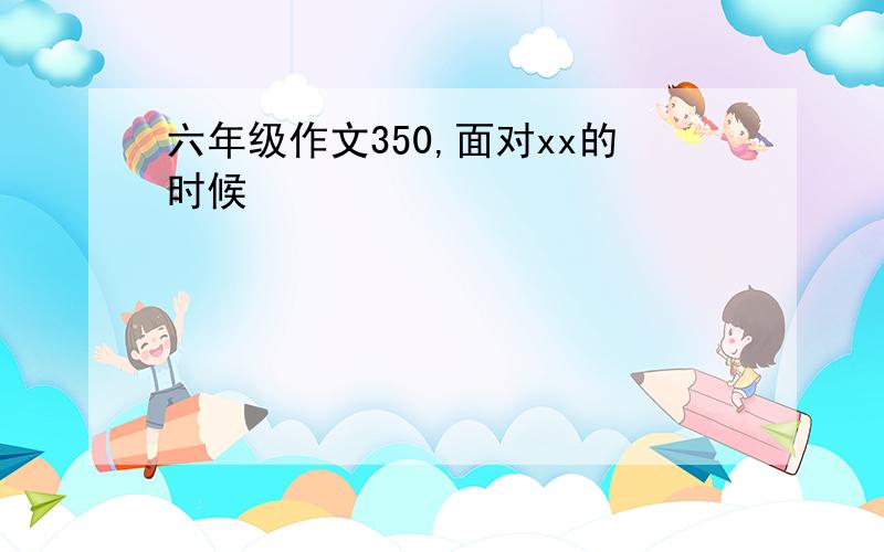 六年级作文350,面对xx的时候