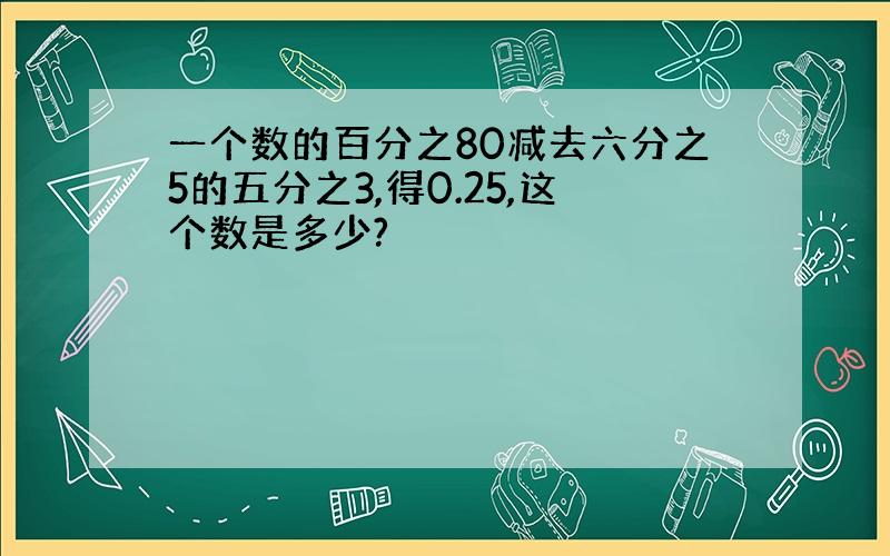 一个数的百分之80减去六分之5的五分之3,得0.25,这个数是多少?