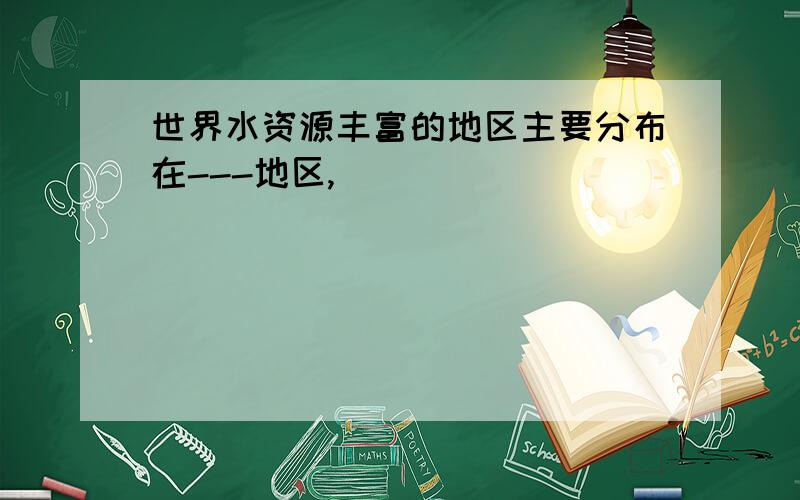 世界水资源丰富的地区主要分布在---地区,