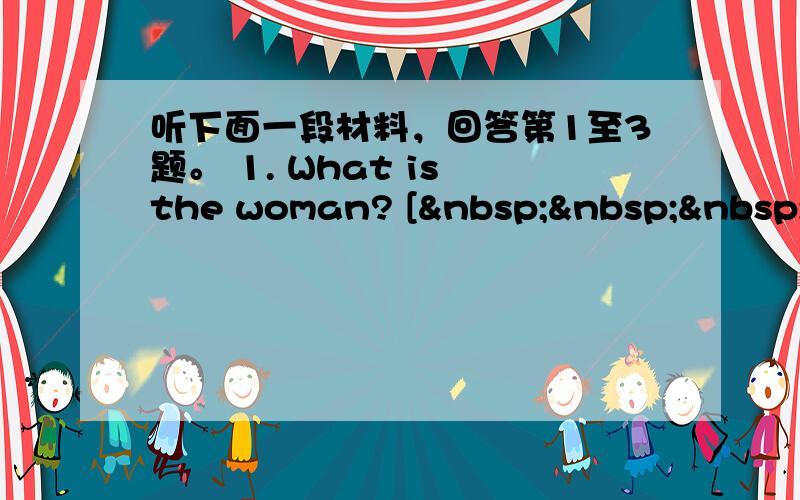 听下面一段材料，回答第1至3题。 1. What is the woman? [   &n