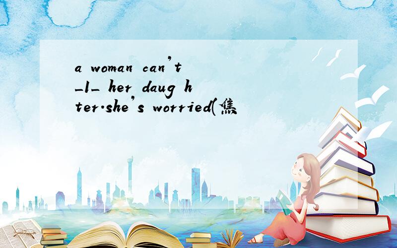 a woman can’t _1_ her daug hter.she’s worried(焦