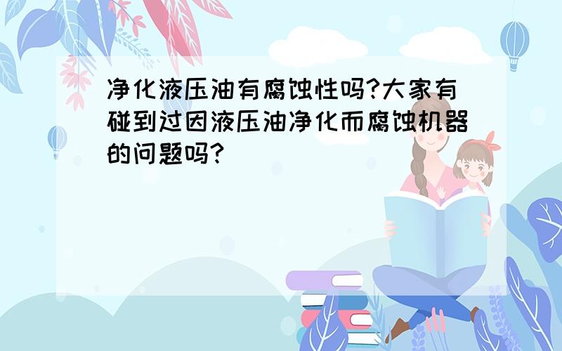 净化液压油有腐蚀性吗?大家有碰到过因液压油净化而腐蚀机器的问题吗?