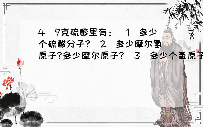 4．9克硫酸里有：（1）多少个硫酸分子?（2）多少摩尔氢原子?多少摩尔原子?（3）多少个氧原子?如何计算.能不能讲清楚这