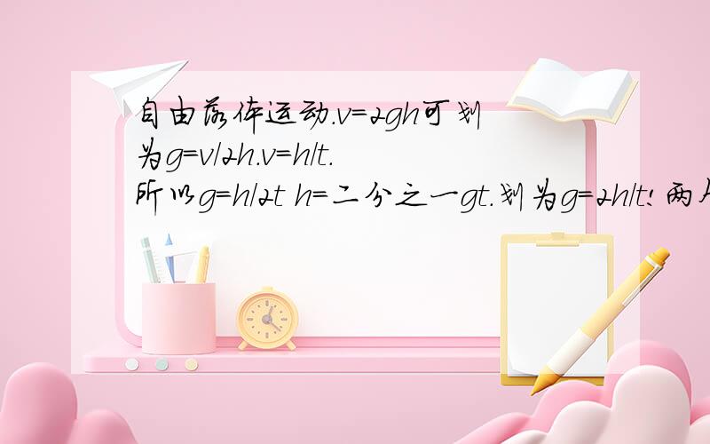 自由落体运动.v=2gh可划为g=v/2h.v=h/t.所以g=h/2t h=二分之一gt.划为g=2h/t!两个g不同