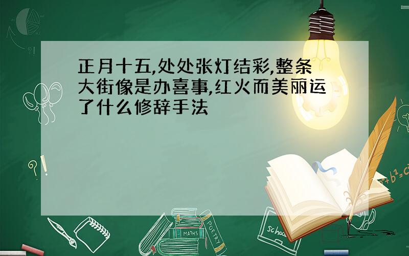 正月十五,处处张灯结彩,整条大街像是办喜事,红火而美丽运了什么修辞手法