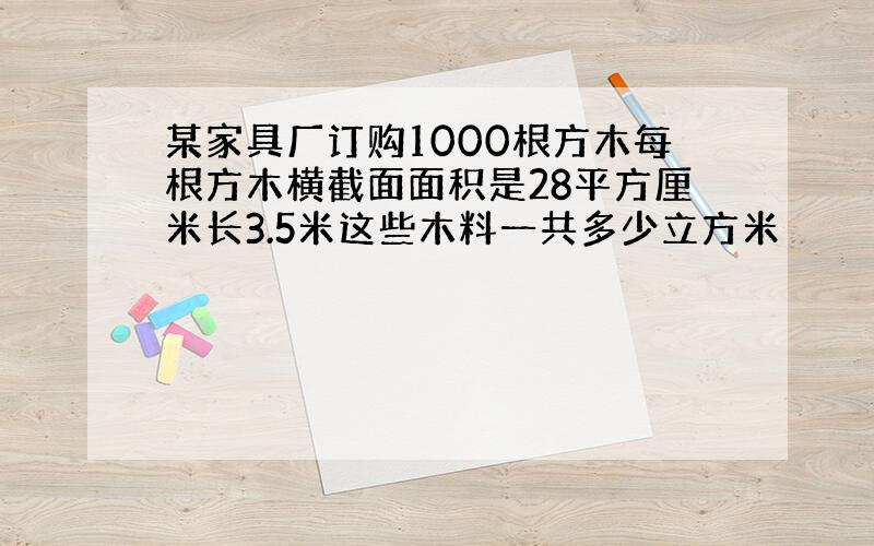 某家具厂订购1000根方木每根方木横截面面积是28平方厘米长3.5米这些木料一共多少立方米