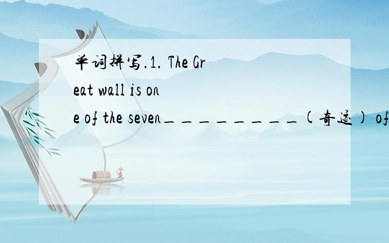 单词拼写.1. The Great wall is one of the seven________(奇迹) of th