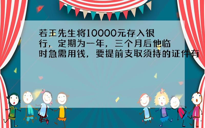 若王先生将10000元存入银行，定期为一年，三个月后他临时急需用钱，要提前支取须持的证件有