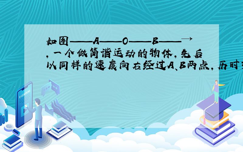 如图——A——O——B——→,一个做简谐运动的物体,先后以同样的速度向右经过A、B两点,历时3s.通过B后,再经过2s以