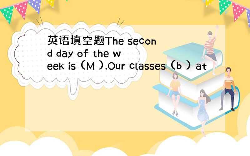 英语填空题The second day of the week is (M ).Our classes (b ) at