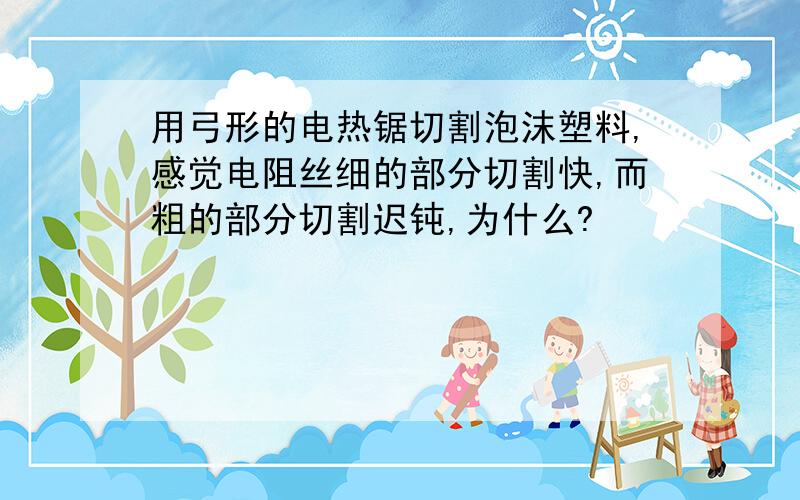 用弓形的电热锯切割泡沫塑料,感觉电阻丝细的部分切割快,而粗的部分切割迟钝,为什么?