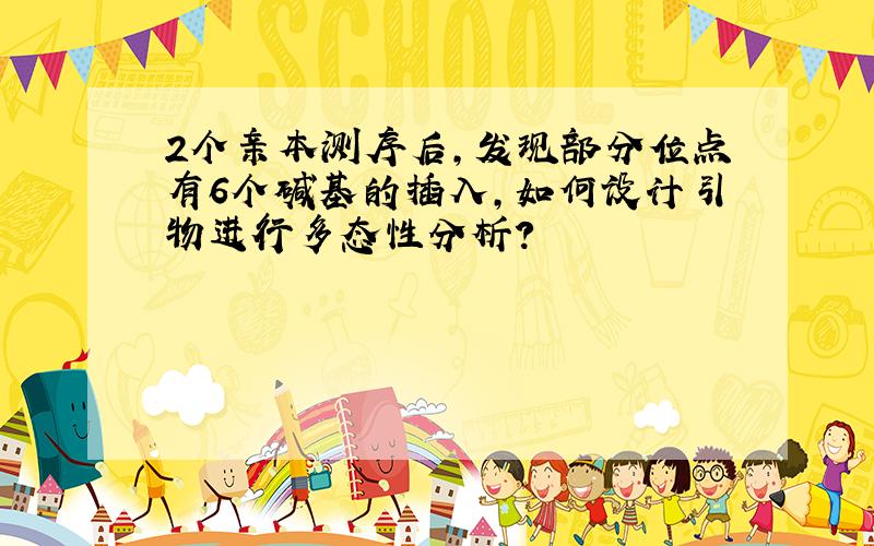 2个亲本测序后,发现部分位点有6个碱基的插入,如何设计引物进行多态性分析?