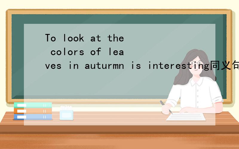 To look at the colors of leaves in auturmn is interesting同义句