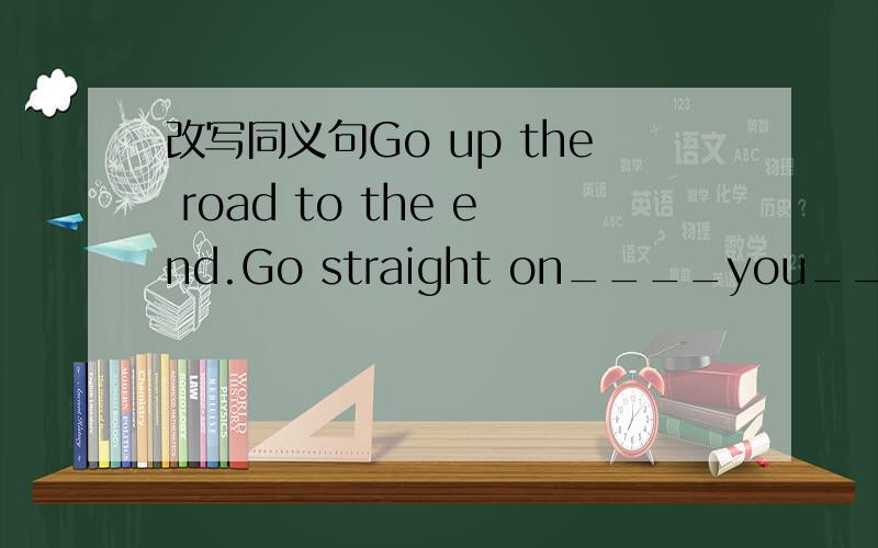 改写同义句Go up the road to the end.Go straight on____you_____the