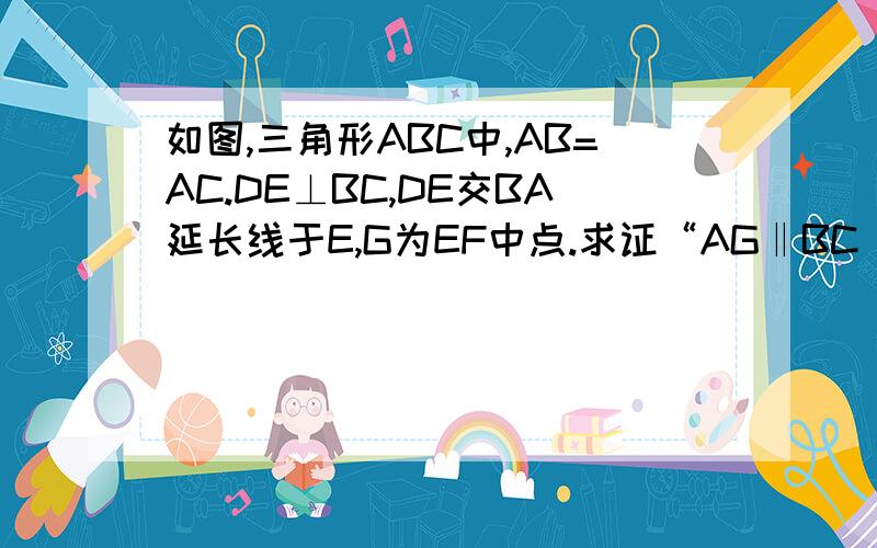 如图,三角形ABC中,AB=AC.DE⊥BC,DE交BA延长线于E,G为EF中点.求证“AG‖BC