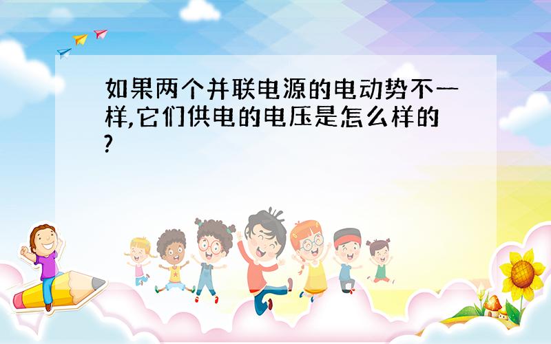 如果两个并联电源的电动势不一样,它们供电的电压是怎么样的?