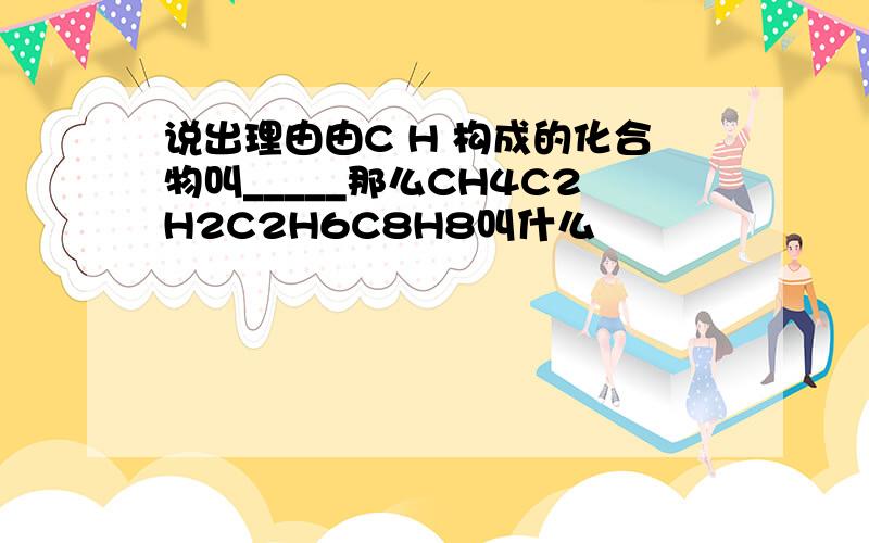 说出理由由C H 构成的化合物叫_____那么CH4C2H2C2H6C8H8叫什么