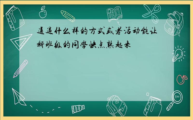 通过什么样的方式或者活动能让新班级的同学快点熟起来