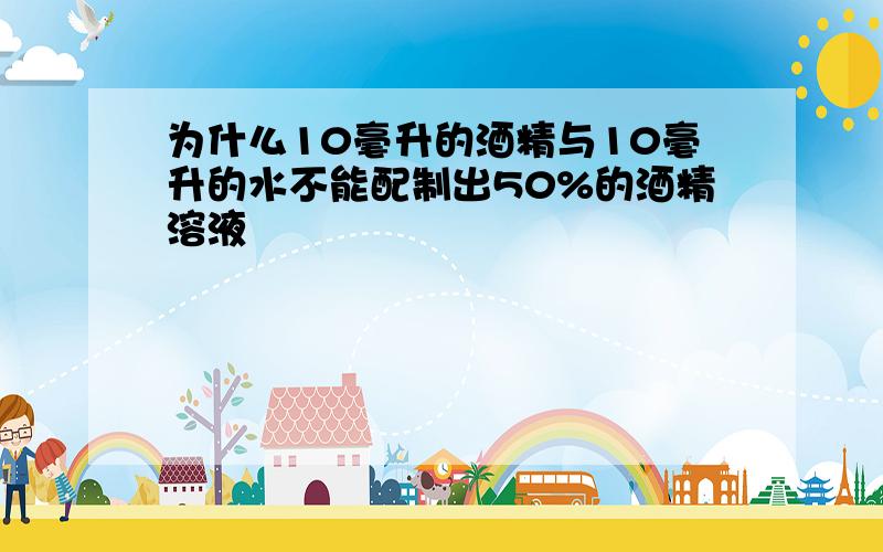 为什么10毫升的酒精与10毫升的水不能配制出50%的酒精溶液