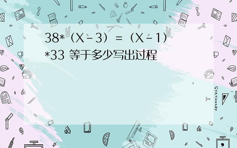 38*（X－3）＝（X－1）*33 等于多少写出过程