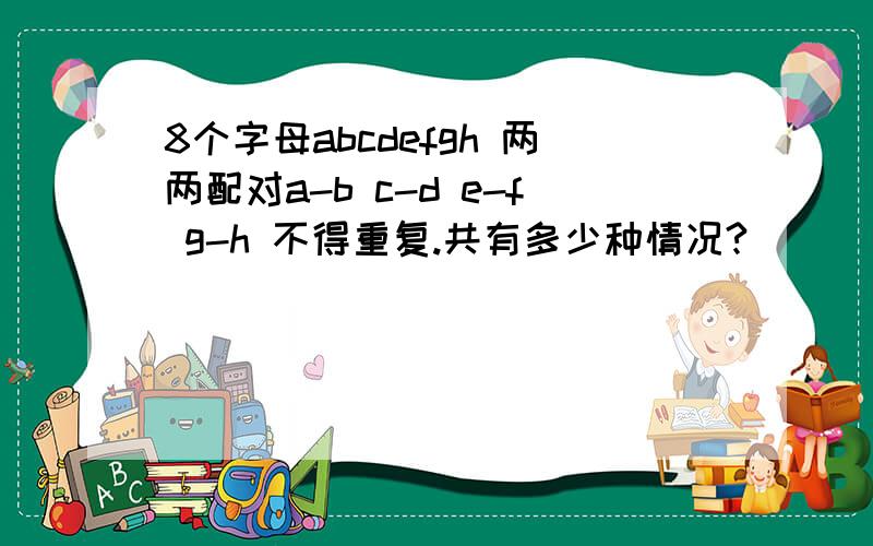 8个字母abcdefgh 两两配对a-b c-d e-f g-h 不得重复.共有多少种情况?