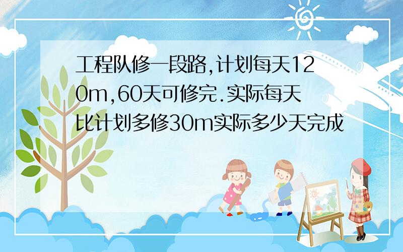 工程队修一段路,计划每天120m,60天可修完.实际每天比计划多修30m实际多少天完成