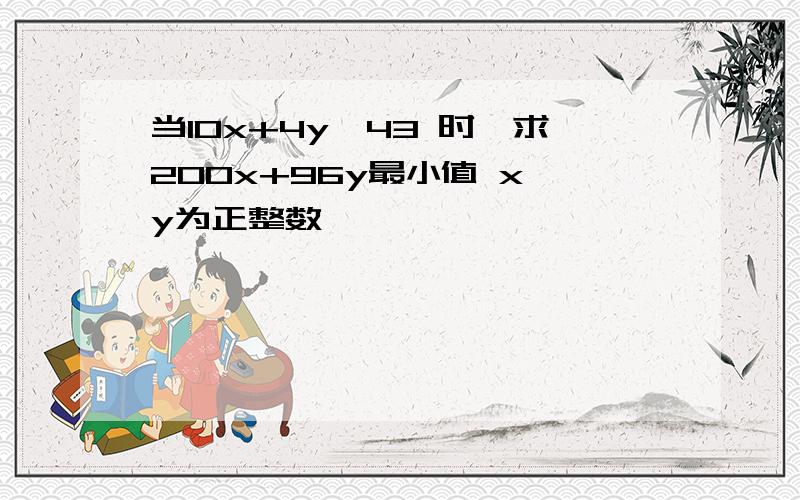 当10x+4y≥43 时,求200x+96y最小值 x,y为正整数