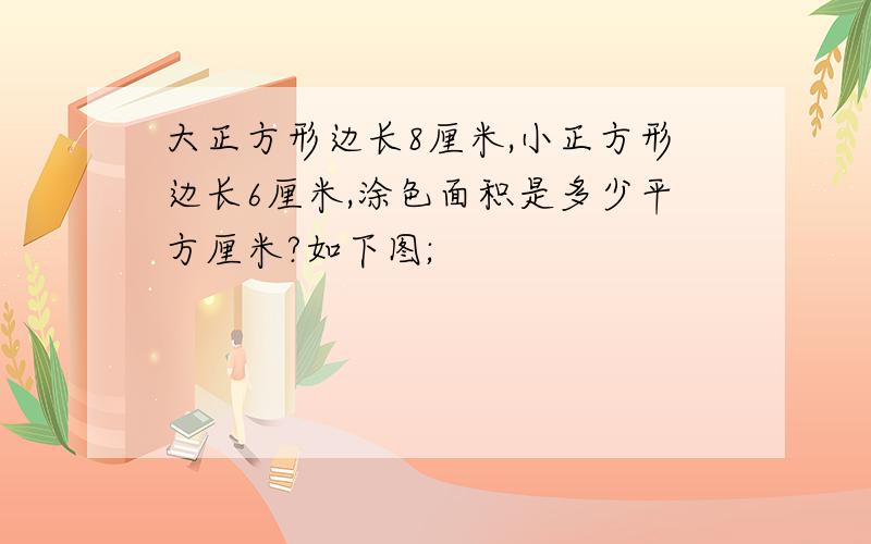 大正方形边长8厘米,小正方形边长6厘米,涂色面积是多少平方厘米?如下图;