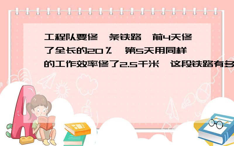 工程队要修一条铁路,前4天修了全长的20％,第5天用同样的工作效率修了2.5千米,这段铁路有多长?