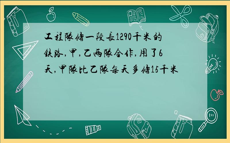 工程队修一段长1290千米的铁路,甲,乙两队合作,用了6天,甲队比乙队每天多修15千米