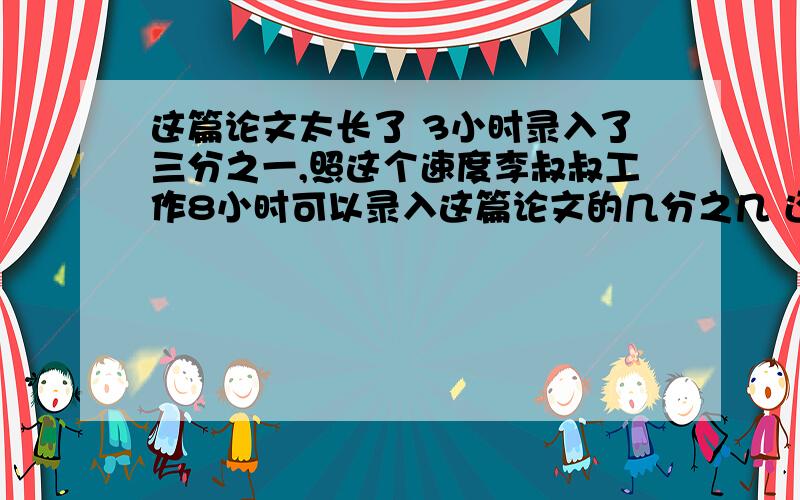 这篇论文太长了 3小时录入了三分之一,照这个速度李叔叔工作8小时可以录入这篇论文的几分之几 还剩几分之几没完成