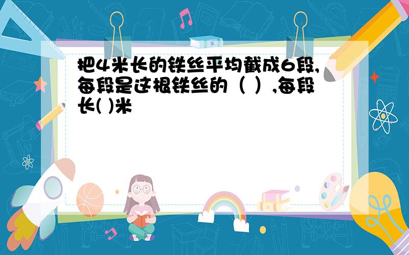 把4米长的铁丝平均截成6段,每段是这根铁丝的（ ）,每段长( )米