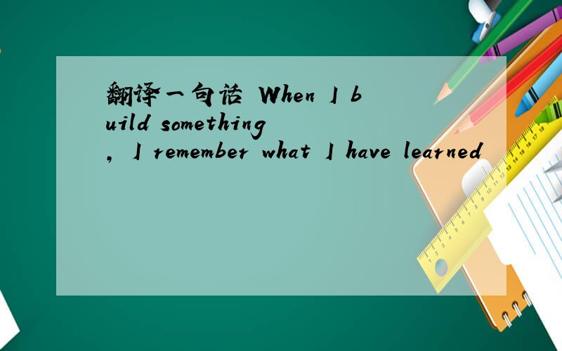 翻译一句话 When I build something, I remember what I have learned