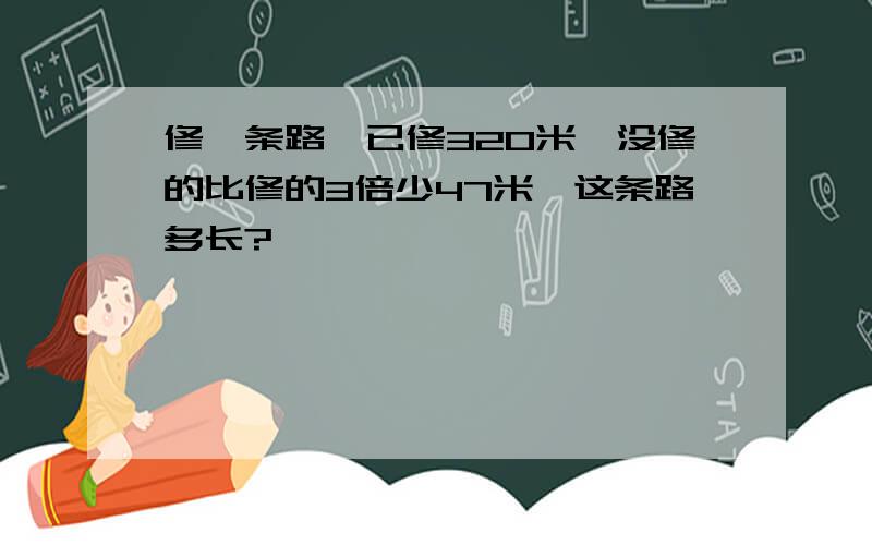 修一条路,已修320米,没修的比修的3倍少47米,这条路多长?