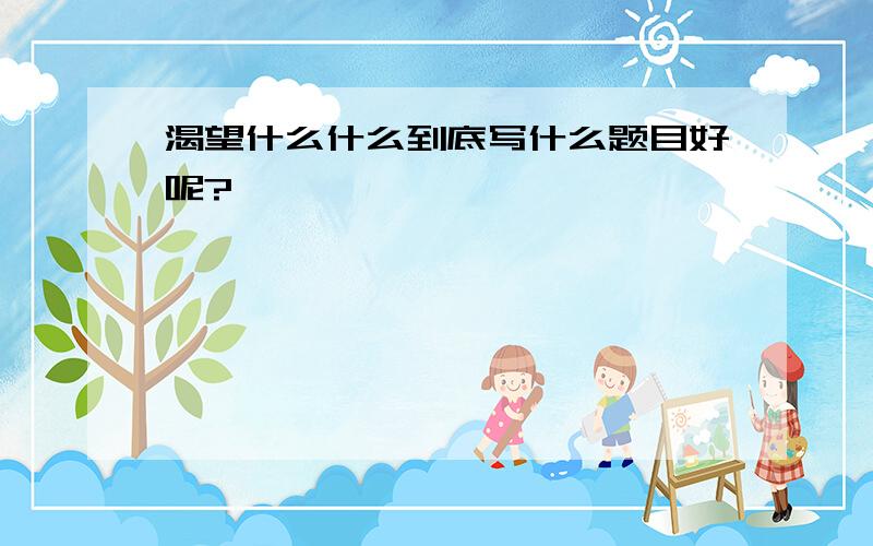 渴望什么什么到底写什么题目好呢?